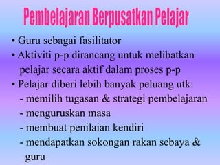 • Guru sebagai fasilitator
• Aktiviti p-p dirancang untuk melibatkan
  pelajar secara aktif dalam proses p-p
• Pelajar diberi lebih banyak peluang utk:
  - memilih tugasan & strategi pembelajaran
  - menguruskan masa
  - membuat penilaian kendiri
  - mendapatkan sokongan rakan sebaya &
    guru
 