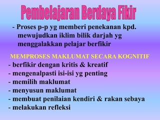 - Proses p-p yg memberi penekanan kpd.
   mewujudkan iklim bilik darjah yg
   menggalakkan pelajar berfikir
MEMPROSES MAKLUMAT SECARA KOGNITIF
- berfikir dengan kritis & kreatif
- mengenalpasti isi-isi yg penting
- memilih maklumat
- menyusun maklumat
- membuat penilaian kendiri & rakan sebaya
- melakukan refleksi
 