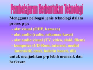 Mengguna pelbagai jenis teknologi dalam
proses p-p:
 - alat visual (OHP, kamera)
 - alat audio (radio, rakaman kaset)
 - alat audio visual (TV, video, slaid, filem)
 - komputer (CD-Rom, internet, modul
   interaktif, emel, buletin board, dll)
untuk menjadikan p-p lebih menarik dan
berkesan
 