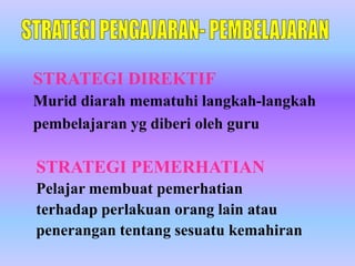 STRATEGI DIREKTIF
Murid diarah mematuhi langkah-langkah
pembelajaran yg diberi oleh guru

STRATEGI PEMERHATIAN
Pelajar membuat pemerhatian
terhadap perlakuan orang lain atau
penerangan tentang sesuatu kemahiran
 