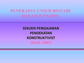 PENERAPAN UNSUR BESTARI
    DALAM P-P SAINS

    SEKUEN PENGAJARAN
        PENDEKATAN
      KONSTRUKTIVIST
        (Scott, 1987)
 