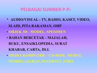 PELBAGAI SUMBER P-P:
•   AUDIO/VISUAL - TV, RADIO, KASET, VIDEO,
SLAID, PITA RAKAMAN, OHP
• OBJEK 3D - MODEL, SPESIMEN
• BAHAN BERCETAK - MAJALAH,
BUKU, ENSAIKLOPEDIA, SURAT
KHABAR, CARTA, DLL
• MEDIA KOMPUTER – CD-ROM, MODUL
PEMBELAJARAN, INTERNET, EMEL
 