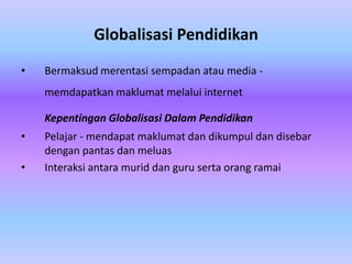 Globalisasi Pendidikan
•   Bermaksud merentasi sempadan atau media -
    memdapatkan maklumat melalui internet

    Kepentingan Globalisasi Dalam Pendidikan
•   Pelajar - mendapat maklumat dan dikumpul dan disebar
    dengan pantas dan meluas
•   Interaksi antara murid dan guru serta orang ramai
 