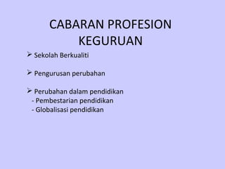 CABARAN PROFESION
           KEGURUAN
 Sekolah Berkualiti

 Pengurusan perubahan

 Perubahan dalam pendidikan
 - Pembestarian pendidikan
 - Globalisasi pendidikan
 