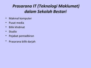 Prasarana IT (Teknologi Maklumat)
            dalam Sekolah Bestari
•   Makmal komputer
•   Pusat media
•   Bilik khidmat
•   Studio
•   Pejabat pentadbiran
• Prasarana bilik darjah
 