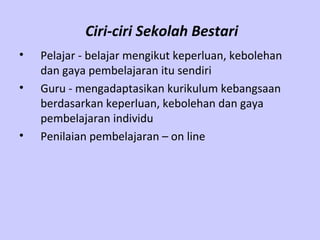 Ciri-ciri Sekolah Bestari
•   Pelajar - belajar mengikut keperluan, kebolehan
    dan gaya pembelajaran itu sendiri
•   Guru - mengadaptasikan kurikulum kebangsaan
    berdasarkan keperluan, kebolehan dan gaya
    pembelajaran individu
•   Penilaian pembelajaran – on line
 