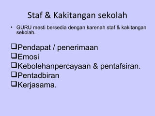 Staf & Kakitangan sekolah
• GURU mesti bersedia dengan karenah staf & kakitangan
  sekolah.

Pendapat / penerimaan
Emosi
Kebolehanpercayaan & pentafsiran.
Pentadbiran
Kerjasama.
 