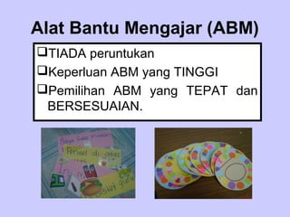 Alat Bantu Mengajar (ABM)
TIADA peruntukan
Keperluan ABM yang TINGGI
Pemilihan ABM yang TEPAT dan
 BERSESUAIAN.
 