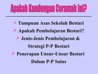  Tumpuan Asas Sekolah Bestari
 Apakah Pembelajaran Bestari?
  Jenis-Jenis Pembelajaran &
      Strategi P-P Bestari
 Penerapan Unsur-Unsur Bestari
        Dalam P-P Sains
 