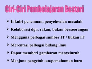  Inkuiri penemuan, penyelesaian masalah
 Kolaborasi dgn. rakan, bukan berseorangan
 Mengguna pelbagai sumber IT / bukan IT
 Merentasi pelbagai bidang ilmu
 Dapat memberi gambaran menyeluruh
 Menjana pengetahuan/pemahaman baru
 