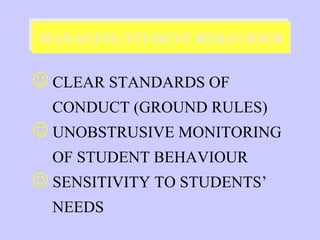 MANAGING STUDENT BEHAVIOUR
MANAGING STUDENT BEHAVIOUR


 CLEAR STANDARDS OF
  CONDUCT (GROUND RULES)
 UNOBSTRUSIVE MONITORING
  OF STUDENT BEHAVIOUR
 SENSITIVITY TO STUDENTS’
  NEEDS
 