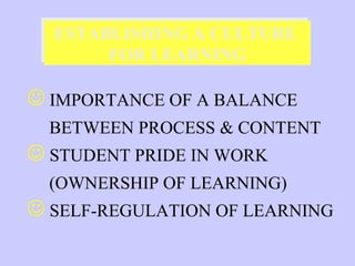 ESTABLISHING A CULTURE
  ESTABLISHING A CULTURE
       FOR LEARNING
       FOR LEARNING

 IMPORTANCE OF A BALANCE
  BETWEEN PROCESS & CONTENT
 STUDENT PRIDE IN WORK
  (OWNERSHIP OF LEARNING)
 SELF-REGULATION OF LEARNING
 