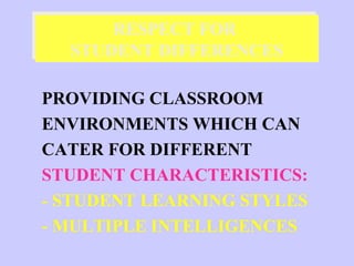 RESPECT FOR
      RESPECT FOR
  STUDENT DIFFERENCES
  STUDENT DIFFERENCES

PROVIDING CLASSROOM
ENVIRONMENTS WHICH CAN
CATER FOR DIFFERENT
STUDENT CHARACTERISTICS:
- STUDENT LEARNING STYLES
- MULTIPLE INTELLIGENCES
 