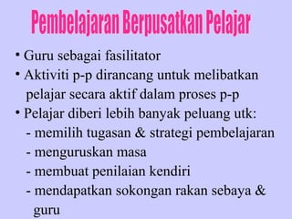• Guru sebagai fasilitator
• Aktiviti p-p dirancang untuk melibatkan
  pelajar secara aktif dalam proses p-p
• Pelajar diberi lebih banyak peluang utk:
  - memilih tugasan & strategi pembelajaran
  - menguruskan masa
  - membuat penilaian kendiri
  - mendapatkan sokongan rakan sebaya &
    guru
 