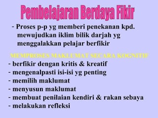 - Proses p-p yg memberi penekanan kpd.
   mewujudkan iklim bilik darjah yg
   menggalakkan pelajar berfikir
MEMPROSES MAKLUMAT SECARA KOGNITIF
- berfikir dengan kritis & kreatif
- mengenalpasti isi-isi yg penting
- memilih maklumat
- menyusun maklumat
- membuat penilaian kendiri & rakan sebaya
- melakukan refleksi
 