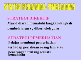 STRATEGI DIREKTIF
Murid diarah mematuhi langkah-langkah
pembelajaran yg diberi oleh guru

STRATEGI PEMERHATIAN
Pelajar membuat pemerhatian
terhadap perlakuan orang lain atau
penerangan tentang sesuatu
kemahiran
 