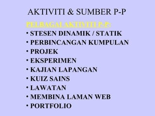 AKTIVITI & SUMBER P-P
PELBAGAI AKTIVITI P-P:
• STESEN DINAMIK / STATIK
• PERBINCANGAN KUMPULAN
• PROJEK
• EKSPERIMEN
• KAJIAN LAPANGAN
• KUIZ SAINS
• LAWATAN
• MEMBINA LAMAN WEB
• PORTFOLIO
 