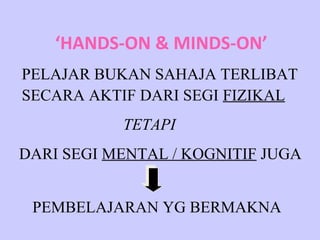 ‘HANDS-ON & MINDS-ON’
PELAJAR BUKAN SAHAJA TERLIBAT
SECARA AKTIF DARI SEGI FIZIKAL
           TETAPI
DARI SEGI MENTAL / KOGNITIF JUGA


 PEMBELAJARAN YG BERMAKNA
 