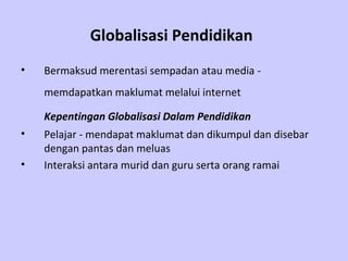 Globalisasi Pendidikan
•   Bermaksud merentasi sempadan atau media -
    memdapatkan maklumat melalui internet

    Kepentingan Globalisasi Dalam Pendidikan
•   Pelajar - mendapat maklumat dan dikumpul dan disebar
    dengan pantas dan meluas
•   Interaksi antara murid dan guru serta orang ramai
 