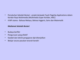 Penubuhan Sekolah Bestari - projek daripada Tujuh Flagship Applications dalam Koridor Raya Multimedia (Multimedia Super Koridor, MSC)   4 MP utama - Bahasa Melayu, Bahasa Inggeris, Sains dan Matematik  Matlamat Sekolah Bestari Budaya berfikir  Pengurusan yang efektif  Kaedah dan teknik pengajaran dpt ditonjolkan  Belajar secara pasukan terarah kendiri   