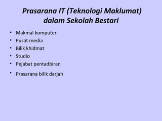 Prasarana IT (Teknologi Maklumat) dalam Sekolah Bestari Makmal komputer   Pusat media  Bilik khidmat  Studio   Pejabat pentadbiran  Prasarana bilik darjah   
