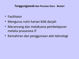 Tanggungjawab  dan Peranan Guru  Bestari Fasilitator   Mengurus rutin harian bilik darjah   Merancang dan melaksana pembelajaran melalui prasarana IT   Kemahiran dan penggunaan alat teknologi  