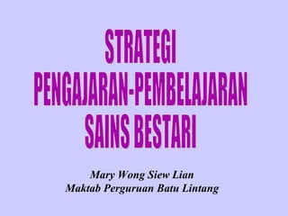 STRATEGI  PENGAJARAN-PEMBELAJARAN SAINS BESTARI Mary Wong Siew Lian Maktab Perguruan Batu Lintang 