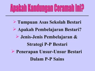 Apakah Kandungan Ceramah Ini? Tumpuan Asas Sekolah Bestari Apakah Pembelajaran Bestari? Jenis-Jenis Pembelajaran &  Strategi P-P Bestari Penerapan Unsur-Unsur Bestari  Dalam P-P Sains 