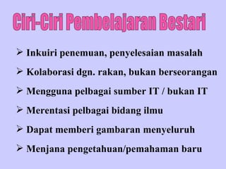 Ciri-Ciri Pembelajaran Bestari Inkuiri penemuan, penyelesaian masalah Kolaborasi dgn. rakan, bukan berseorangan Mengguna pelbagai sumber IT / bukan IT Merentasi pelbagai bidang ilmu Dapat memberi gambaran menyeluruh Menjana pengetahuan/pemahaman baru 