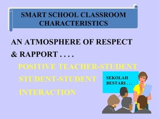 AN ATMOSPHERE OF RESPECT  & RAPPORT . . . . POSITIVE TEACHER-STUDENT STUDENT-STUDENT INTERACTION   SMART SCHOOL CLASSROOM CHARACTERISTICS SEKOLAH BESTARI . . . 