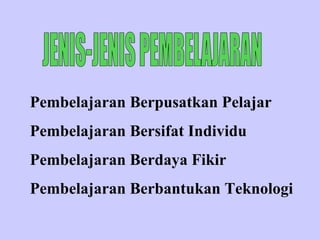JENIS-JENIS PEMBELAJARAN Pembelajaran Berpusatkan Pelajar Pembelajaran Bersifat Individu Pembelajaran Berdaya Fikir Pembelajaran Berbantukan Teknologi 