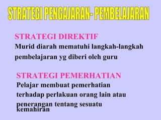 STRATEGI DIREKTIF  Murid diarah mematuhi langkah-langkah  pembelajaran yg diberi oleh guru   STRATEGI PENGAJARAN- PEMBELAJARAN Pelajar membuat pemerhatian  terhadap perlakuan orang lain atau penerangan tentang sesuatu kemahiran STRATEGI PEMERHATIAN 
