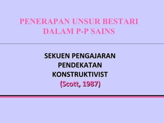 SEKUEN PENGAJARAN PENDEKATAN KONSTRUKTIVIST (Scott, 1987) PENERAPAN UNSUR BESTARI DALAM P-P SAINS 