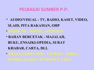 PELBAGAI SUMBER P-P:   AUDIO/VISUAL - TV, RADIO, KASET, VIDEO, SLAID, PITA RAKAMAN, OHP OBJEK 3D - MODEL, SPESIMEN BAHAN BERCETAK - MAJALAH, BUKU, ENSAIKLOPEDIA, SURAT KHABAR, CARTA, DLL MEDIA KOMPUTER – CD-ROM,  MODUL  PEMBELAJARAN, INTERNET, EMEL   