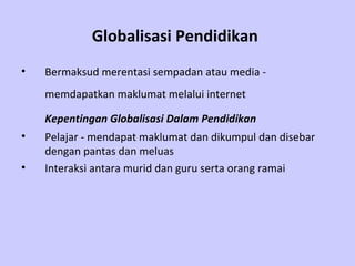 Globalisasi Pendidikan   Bermaksud merentasi sempadan atau media  -  memdapatkan maklumat melalui internet   Kepentingan Globalisasi Dalam Pendidikan Pelajar  -  mendapat maklumat dan dikumpul dan disebar dengan pantas dan meluas   Interaksi antara murid dan guru serta orang ramai   