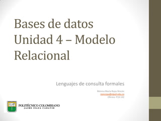 Bases de datos
Unidad 4 – Modelo
Relacional
Lenguajes de consulta formales
Mónica María Rojas Rincón
mmrojas@elpoli.edu.co
Oficina: P19-142
 