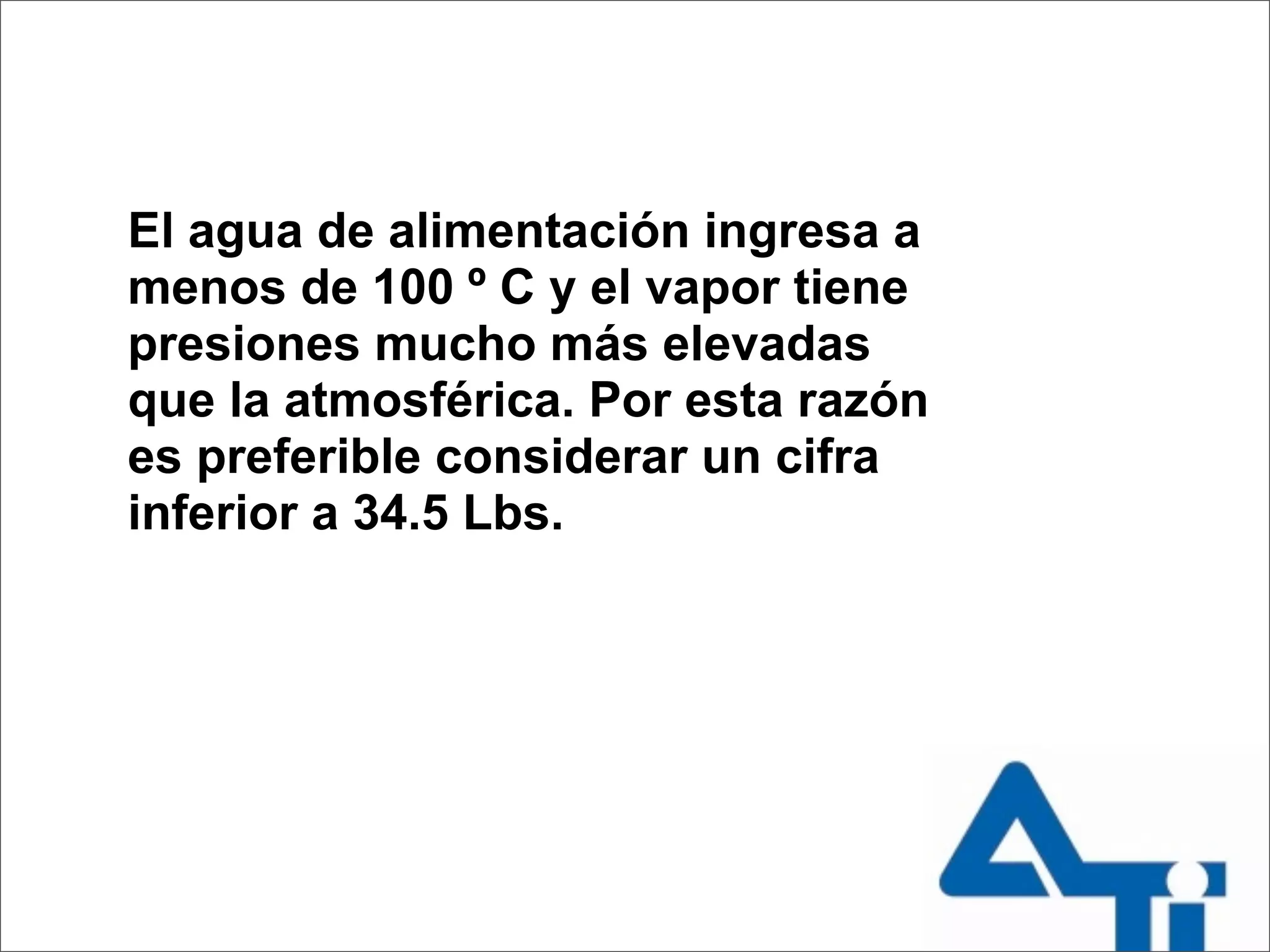 El agua de alimentación ingresa a
menos de 100 º C y el vapor tiene
presiones mucho más elevadas
que la atmosférica. Por esta razón
es preferible considerar un cifra
inferior a 34.5 Lbs.
 