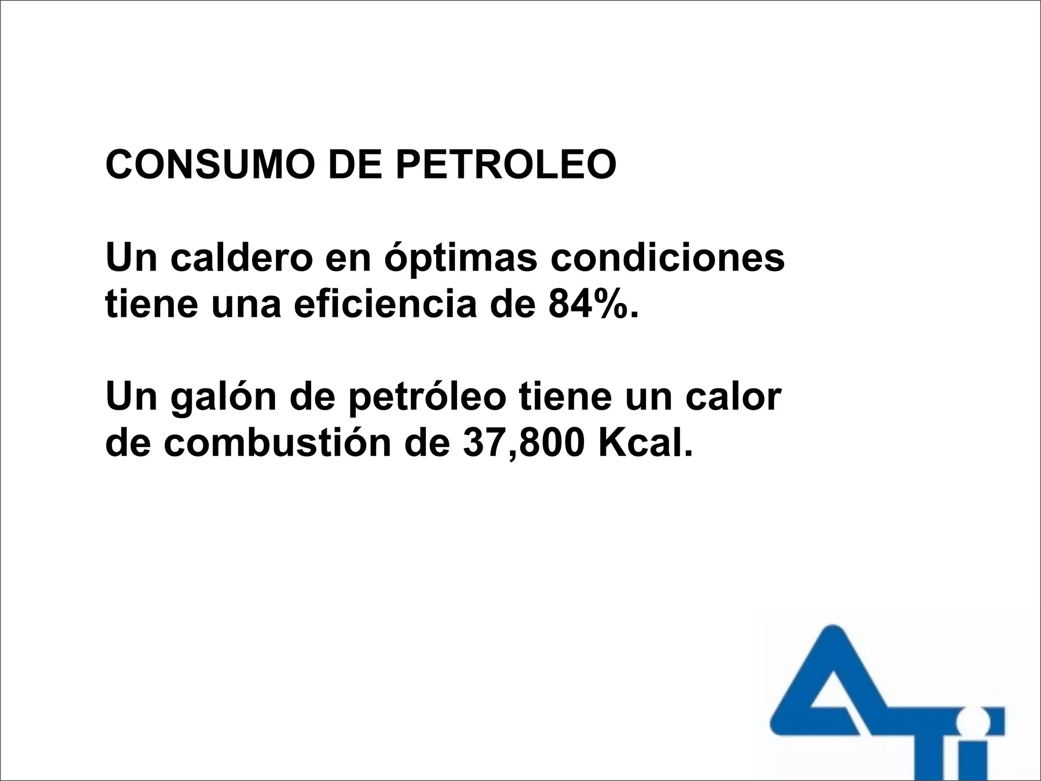CONSUMO DE PETROLEO

Un caldero en óptimas condiciones
tiene una eficiencia de 84%.

Un galón de petróleo tiene un calor
de combustión de 37,800 Kcal.
 