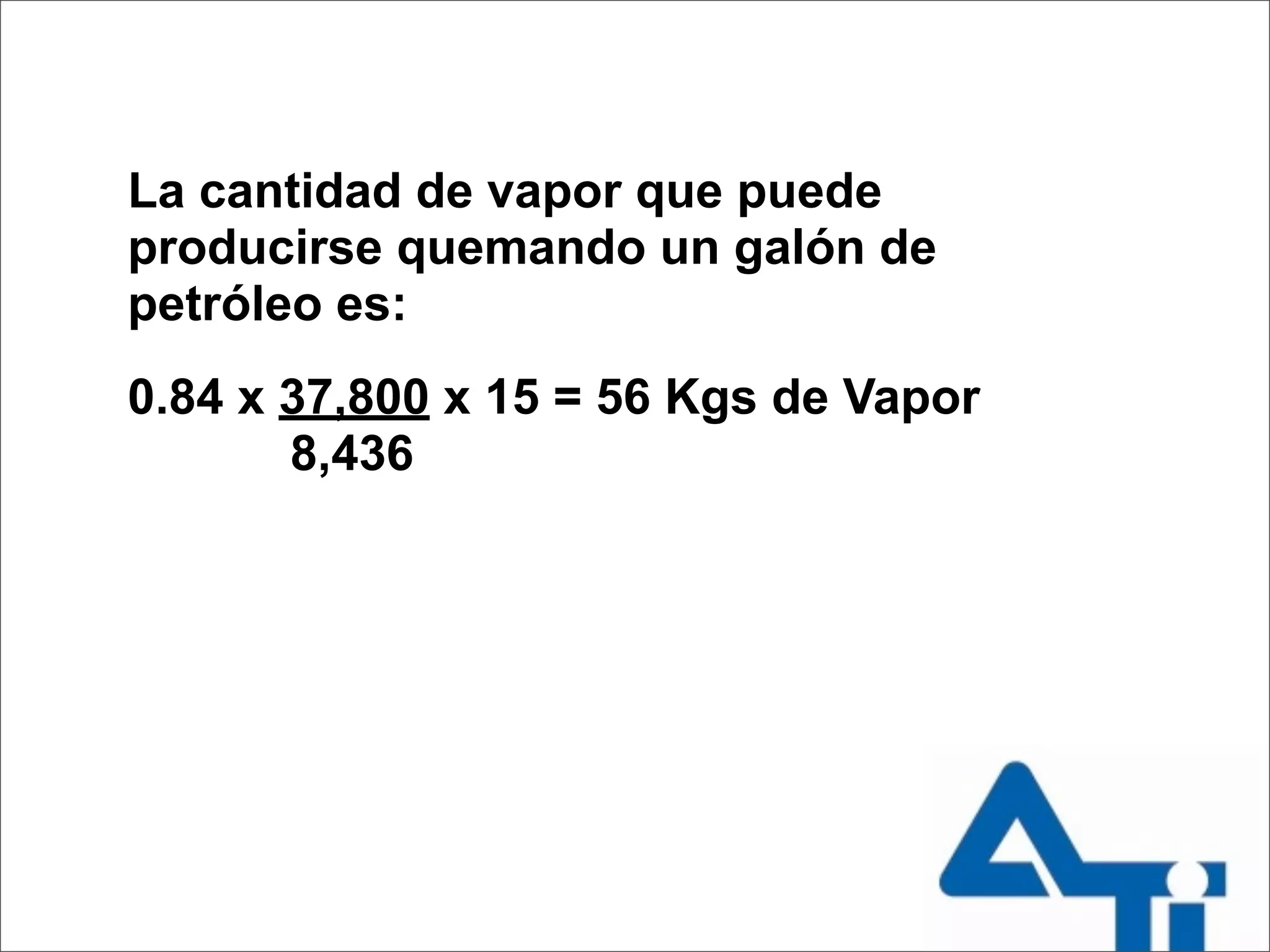 La cantidad de vapor que puede
producirse quemando un galón de
petróleo es:
0.84 x 37,800 x 15 = 56 Kgs de Vapor
       8,436
 
