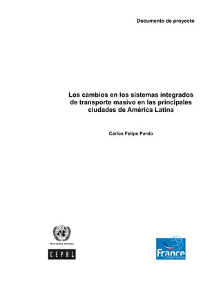 Documento de proyecto




Los cambios en los sistemas integrados
de transporte masivo en las principales
      ciudades de América Latina


            Carlos Felipe Pardo
 