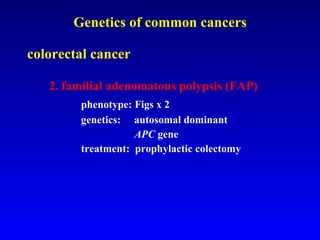     Genetics of common cancers colorectal cancer 2. familial adenomatous polypsis (FAP) phenotype: Figs x 2 genetics:  autosomal dominant   APC  gene  treatment:  prophylactic colectomy 