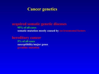 Cancer genetics   acquired somatic   genetic diseases 95% of all cases somatic mutation mostly caused by  environmental factors   hereditary   cancer 5% of all cases susceptibility/major genes germline mutation 