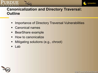 Canonicalization and Directory Traversal: Outline Importance of Directory Traversal Vulnerabilities Canonical names BearShare example How to canonicalize Mitigating solutions (e.g., chroot) Lab 