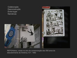 Colaboração
Desconstrução
Entre-lugar
Narrativas




REPOHistory, sinais no ano da comemoração dos 500 anos do
descobrimento de América, N.Y. 1992
 