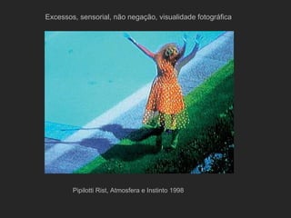 Excessos, sensorial, não negação, visualidade fotográfica




        Pipilotti Rist, Atmosfera e Instinto 1998
 