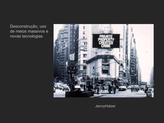 Desconstrução, uso
de meios massivos e
novas tecnologias




                      JennyHolzer
 