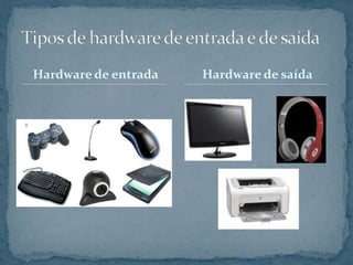 Hardware de entrada Hardware de saída
 