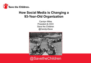 How Social Media is Changing a
  93-Year-Old Organization
            Carolyn Miles
           President & CEO
           Save the Children
            @CarolynSave




      @SavetheChildren
 