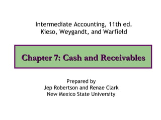 Intermediate Accounting, 11th ed.
     Kieso, Weygandt, and Warfield



Chapter 7: Cash and Receivables

             Prepared by
     Jep Robertson and Renae Clark
      New Mexico State University
 